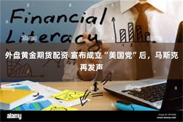 外盘黄金期货配资 宣布成立“美国党”后，马斯克再发声
