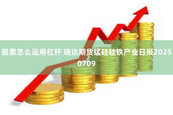 股票怎么运用杠杆 瑞达期货锰硅硅铁产业日报20250709