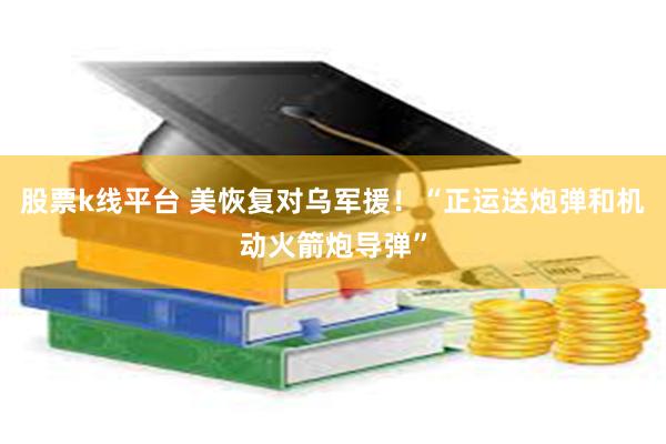 股票k线平台 美恢复对乌军援！“正运送炮弹和机动火箭炮导弹”