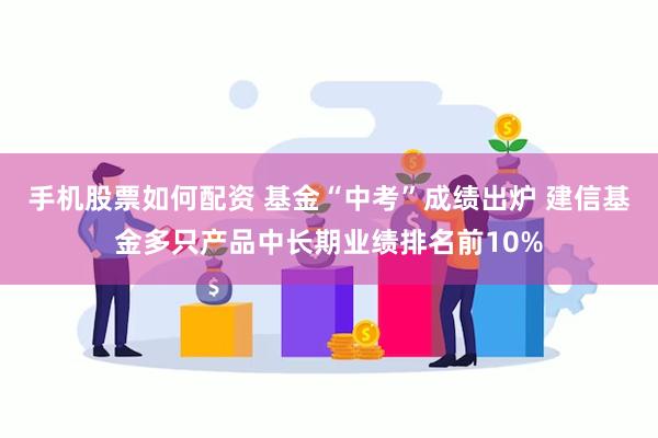 手机股票如何配资 基金“中考”成绩出炉 建信基金多只产品中长期业绩排名前10%