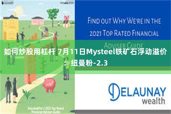 如何炒股用杠杆 7月11日Mysteel铁矿石浮动溢价：纽曼粉-2.3