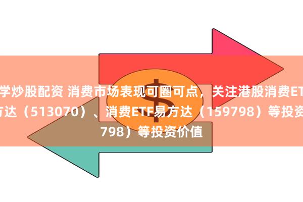 学炒股配资 消费市场表现可圈可点，关注港股消费ETF易方达（513070）、消费ETF易方达（159798）等投资价值