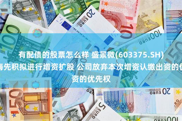 有配债的股票怎么样 盛景微(603375.SH)：上海先积拟进行增资扩股 公司放弃本次增资认缴出资的优先权