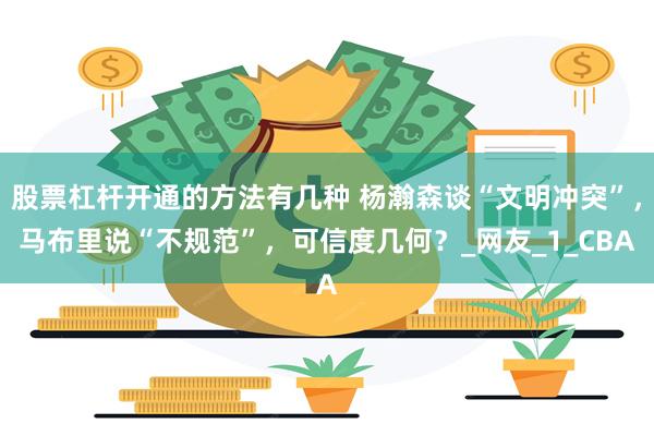 股票杠杆开通的方法有几种 杨瀚森谈“文明冲突”，马布里说“不规范”，可信度几何？_网友_1_CBA