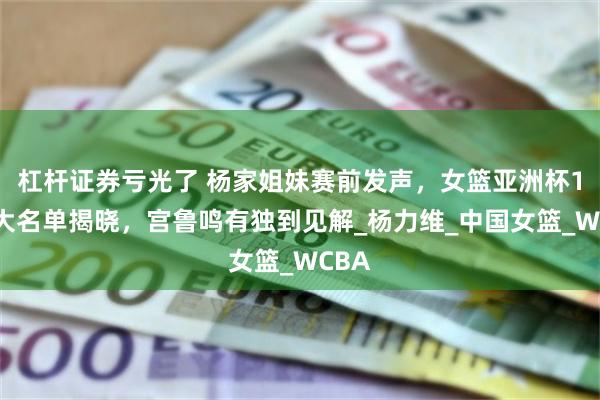 杠杆证券亏光了 杨家姐妹赛前发声，女篮亚洲杯14人大名单揭晓，宫鲁鸣有独到见解_杨力维_中国女篮_WCBA