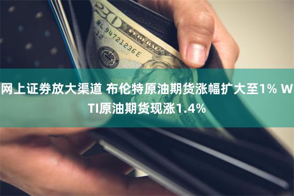 网上证劵放大渠道 布伦特原油期货涨幅扩大至1% WTI原油期货现涨1.4%