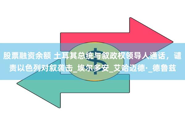 股票融资余额 土耳其总统与叙政权领导人通话，谴责以色列对叙袭击_埃尔多安_艾哈迈德·_德鲁兹