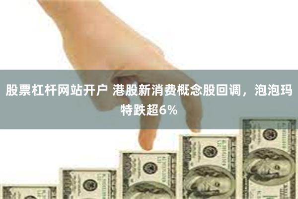 股票杠杆网站开户 港股新消费概念股回调，泡泡玛特跌超6%