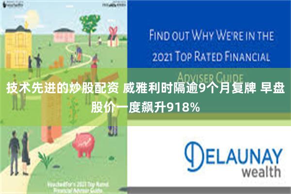 技术先进的炒股配资 威雅利时隔逾9个月复牌 早盘股价一度飙升918%