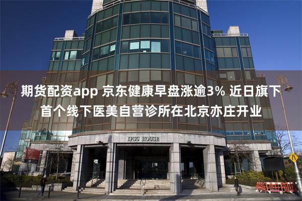 期货配资app 京东健康早盘涨逾3% 近日旗下首个线下医美自营诊所在北京亦庄开业