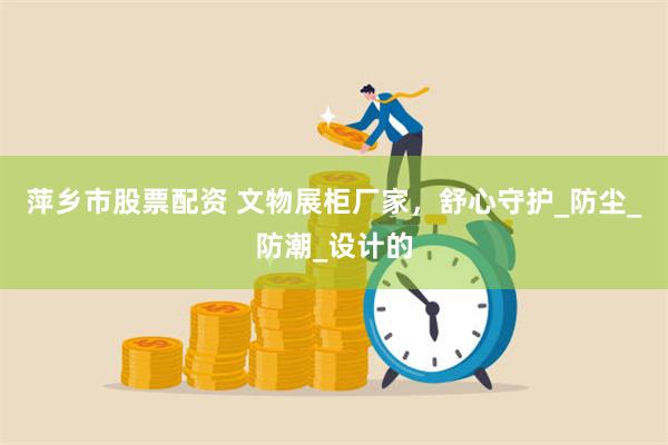 萍乡市股票配资 文物展柜厂家，舒心守护_防尘_防潮_设计的