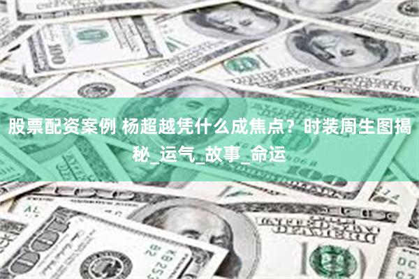 股票配资案例 杨超越凭什么成焦点？时装周生图揭秘_运气_故事_命运