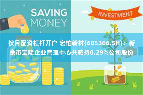 按月配资杠杆开户 宏柏新材(605366.SH)：新余市宝隆企业管理中心共减持0.29%公司股份