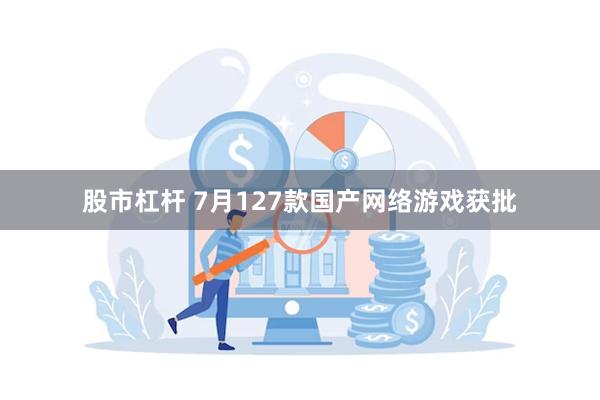 股市杠杆 7月127款国产网络游戏获批