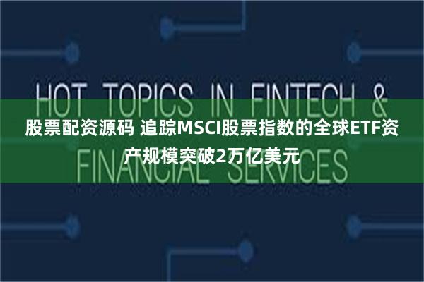 股票配资源码 追踪MSCI股票指数的全球ETF资产规模突破2万亿美元