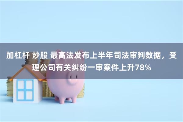 加杠杆 炒股 最高法发布上半年司法审判数据，受理公司有关纠纷一审案件上升78%