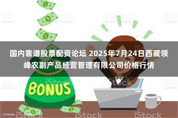 国内靠谱股票配资论坛 2025年7月24日西藏领峰农副产品经营管理有限公司价格行情