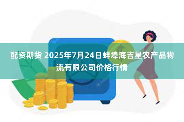 配资期货 2025年7月24日蚌埠海吉星农产品物流有限公司价格行情