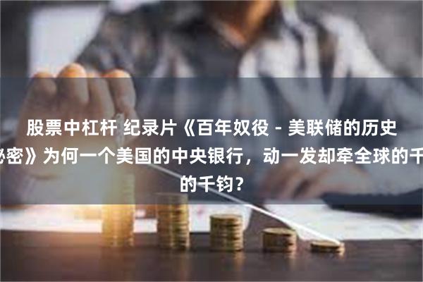 股票中杠杆 纪录片《百年奴役 - 美联储的历史与秘密》为何一个美国的中央银行，动一发却牵全球的千钧？