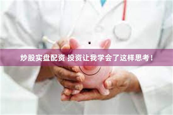 炒股实盘配资 投资让我学会了这样思考！