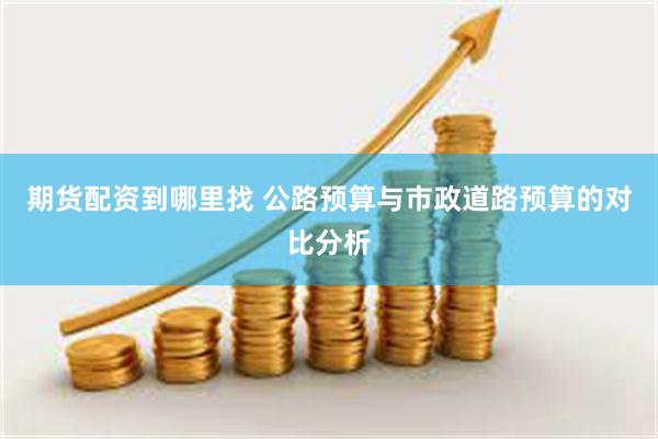期货配资到哪里找 公路预算与市政道路预算的对比分析