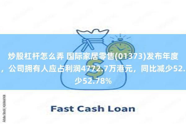 炒股杠杆怎么弄 国际家居零售(01373)发布年度业绩，公司拥有人应占利润4772.7万港元，同比减少52.78%
