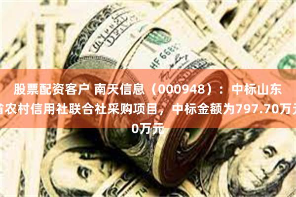 股票配资客户 南天信息（000948）：中标山东省农村信用社联合社采购项目，中标金额为797.70万元