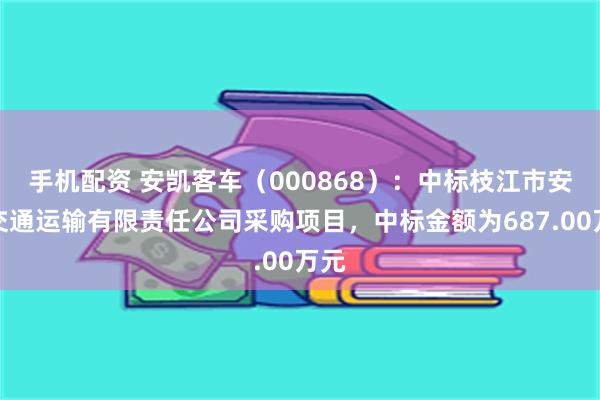 手机配资 安凯客车（000868）：中标枝江市安捷交通运输有限责任公司采购项目，中标金额为687.00万元
