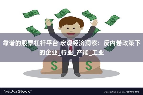 靠谱的股票杠杆平台 宏观经济洞察：反内卷政策下的企业_行业_产能_工业