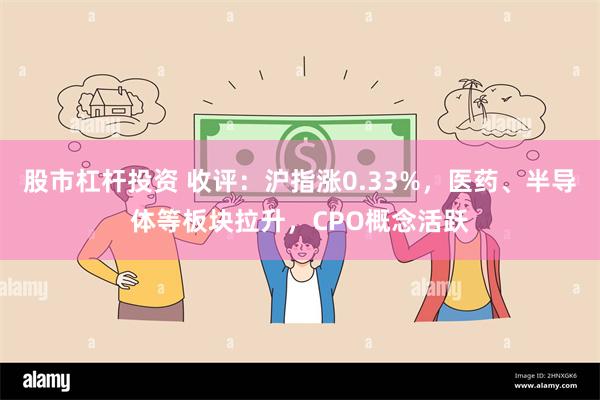 股市杠杆投资 收评：沪指涨0.33%，医药、半导体等板块拉升，CPO概念活跃