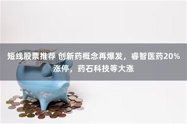 短线股票推荐 创新药概念再爆发，睿智医药20%涨停，药石科技等大涨