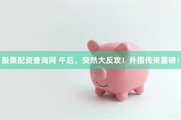 股票配资查询网 午后，突然大反攻！外围传来重磅！