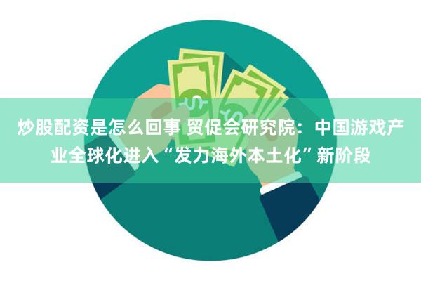 炒股配资是怎么回事 贸促会研究院：中国游戏产业全球化进入“发力海外本土化”新阶段