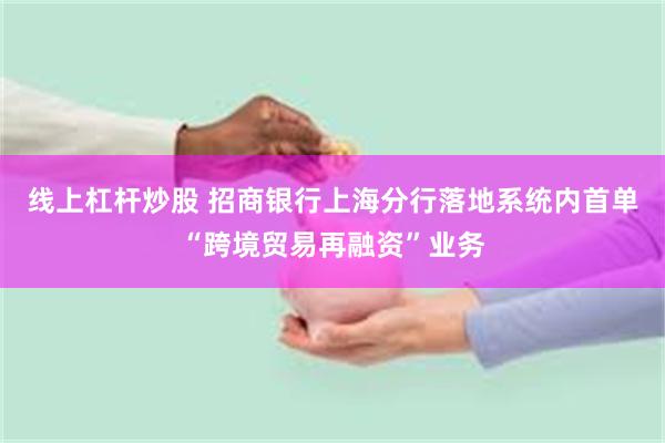 线上杠杆炒股 招商银行上海分行落地系统内首单“跨境贸易再融资”业务