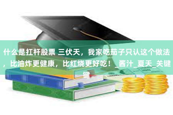 什么是扛杆股票 三伏天，我家吃茄子只认这个做法，比油炸更健康，比红烧更好吃！_酱汁_夏天_关键