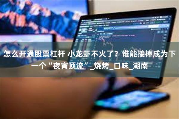怎么开通股票杠杆 小龙虾不火了？谁能接棒成为下一个“夜宵顶流”_烧烤_口味_湖南