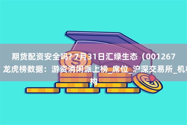 期货配资安全吗? 7月31日汇绿生态（001267）龙虎榜数据：游资消闲派上榜_席位_沪深交易所_机构