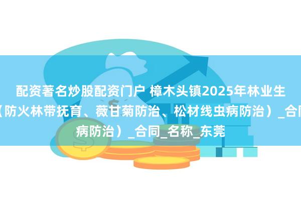 配资著名炒股配资门户 樟木头镇2025年林业生态建设项目（防火林带抚育、薇甘菊防治、松材线虫病防治）_合同_名称_东莞