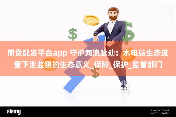 期货配资平台app 守护河流脉动：水电站生态流量下泄监测的生态意义_保障_保护_监管部门