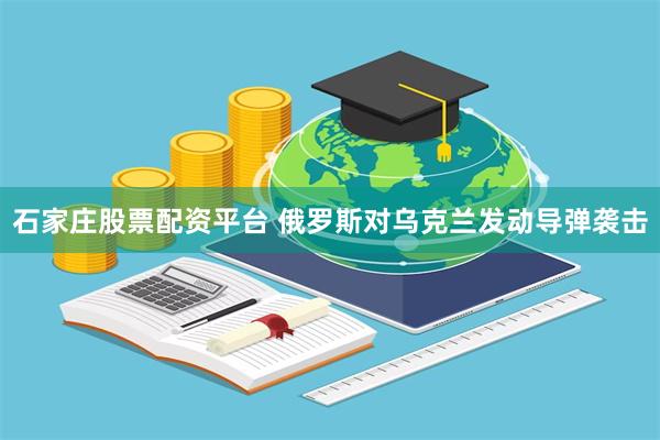 石家庄股票配资平台 俄罗斯对乌克兰发动导弹袭击