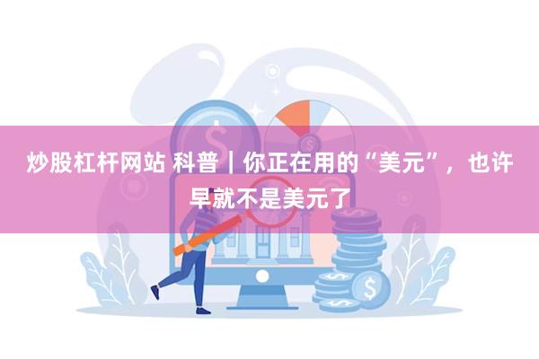 炒股杠杆网站 科普｜你正在用的“美元”，也许早就不是美元了