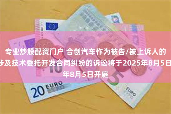 专业炒股配资门户 合创汽车作为被告/被上诉人的1起涉及技术委托开发合同纠纷的诉讼将于2025年8月5日开庭