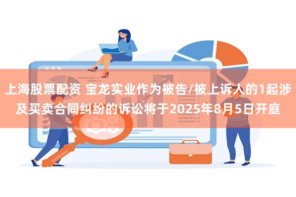 上海股票配资 宝龙实业作为被告/被上诉人的1起涉及买卖合同纠纷的诉讼将于2025年8月5日开庭
