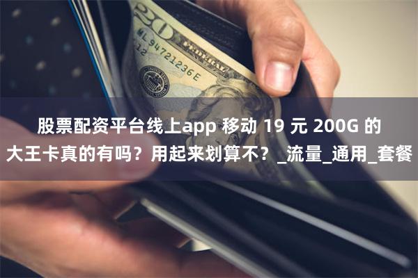 股票配资平台线上app 移动 19 元 200G 的大王卡真的有吗？用起来划算不？_流量_通用_套餐