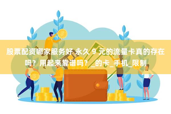 股票配资哪家服务好 永久 9 元的流量卡真的存在吗？用起来靠谱吗？_的卡_手机_限制