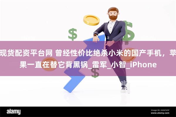 现货配资平台网 曾经性价比绝杀小米的国产手机，苹果一直在替它背黑锅_雷军_小智_iPhone