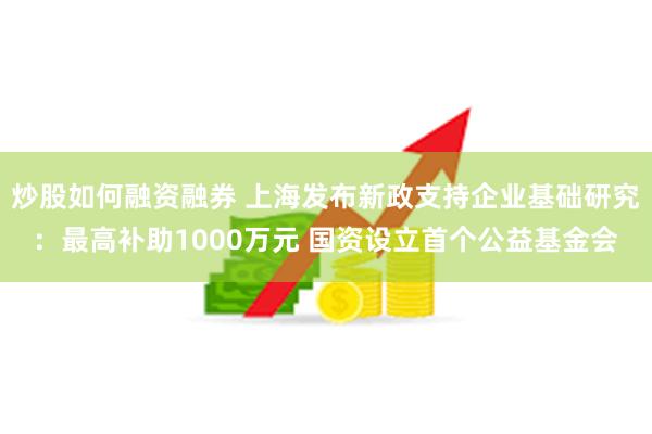 炒股如何融资融券 上海发布新政支持企业基础研究：最高补助1000万元 国资设立首个公益基金会