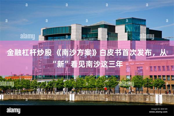 金融杠杆炒股 《南沙方案》白皮书首次发布，从“新”看见南沙这三年