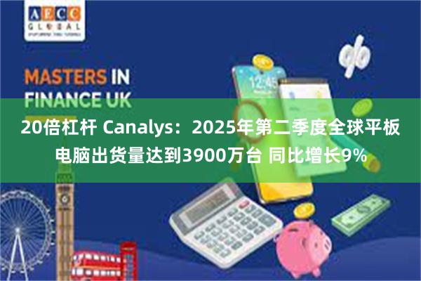 20倍杠杆 Canalys：2025年第二季度全球平板电脑出货量达到3900万台 同比增长9%