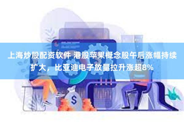 上海炒股配资软件 港股苹果概念股午后涨幅持续扩大，比亚迪电子放量拉升涨超8%